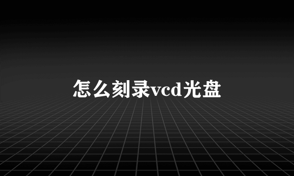 怎么刻录vcd光盘