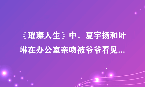 《璀璨人生》中，夏宇扬和叶琳在办公室亲吻被爷爷看见是在哪一集？