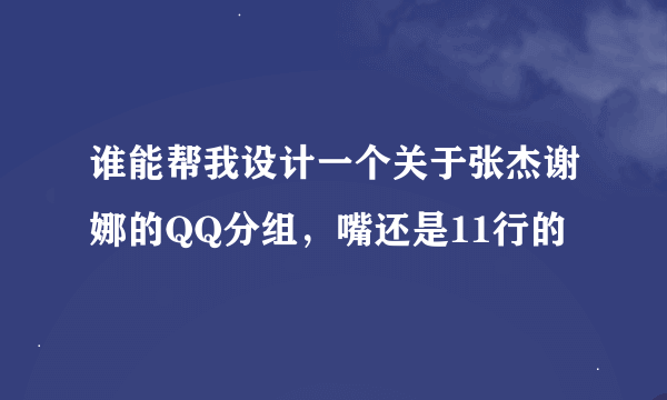 谁能帮我设计一个关于张杰谢娜的QQ分组，嘴还是11行的