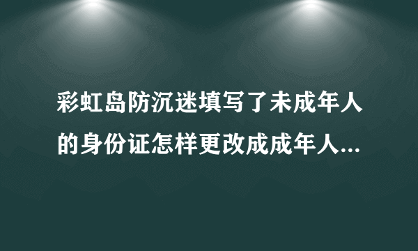 彩虹岛防沉迷填写了未成年人的身份证怎样更改成成年人的身份证