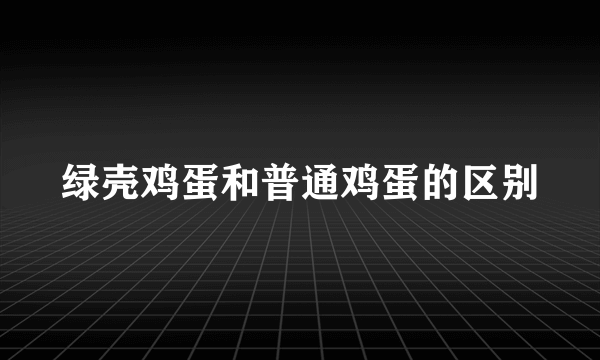 绿壳鸡蛋和普通鸡蛋的区别