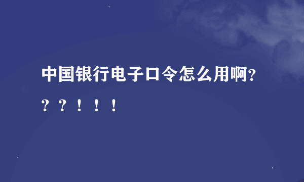 中国银行电子口令怎么用啊？？？！！！