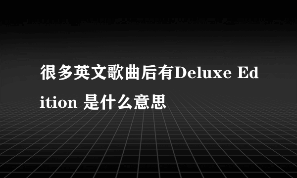 很多英文歌曲后有Deluxe Edition 是什么意思