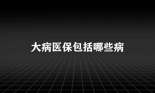 大病医保包括哪些病