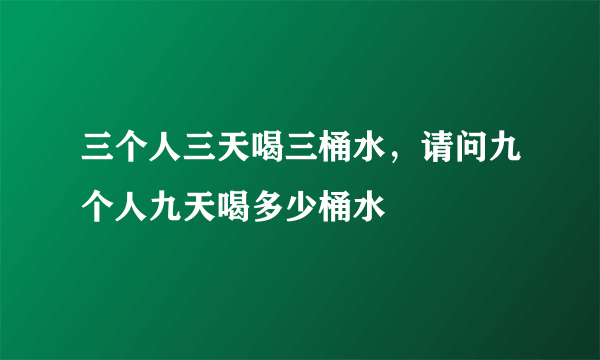 三个人三天喝三桶水，请问九个人九天喝多少桶水