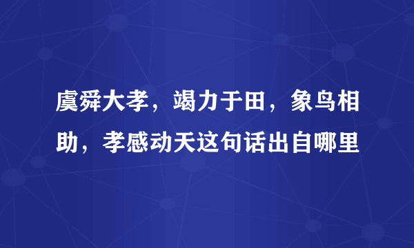 虞舜大孝，竭力于田，象鸟相助，孝感动天这句话出自哪里