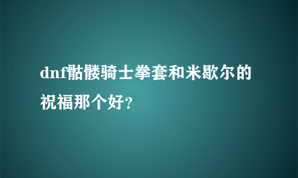 dnf骷髅骑士拳套和米歇尔的祝福那个好？