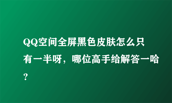 QQ空间全屏黑色皮肤怎么只有一半呀，哪位高手给解答一哈？