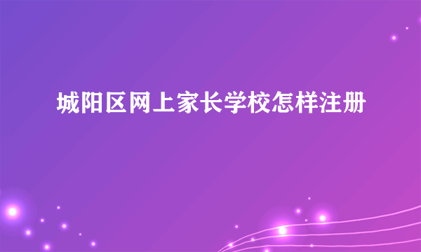 城阳区网上家长学校怎样注册