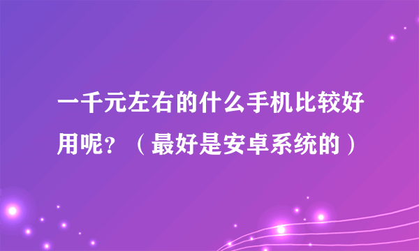 一千元左右的什么手机比较好用呢？（最好是安卓系统的）