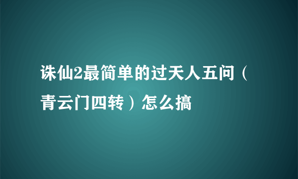 诛仙2最简单的过天人五问（青云门四转）怎么搞