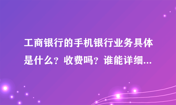 工商银行的手机银行业务具体是什么？收费吗？谁能详细介绍一下，如果想取消怎么取消啊？