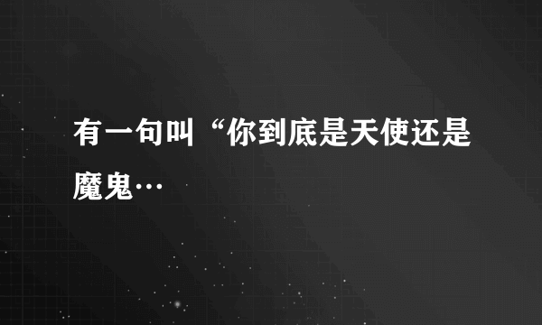 有一句叫“你到底是天使还是魔鬼…