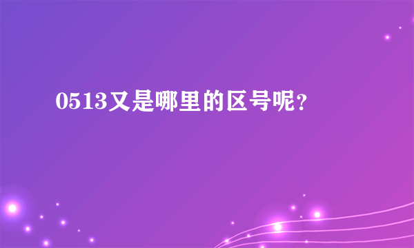 0513又是哪里的区号呢？