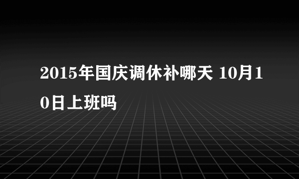 2015年国庆调休补哪天 10月10日上班吗