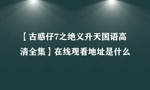 【古惑仔7之绝义升天国语高清全集】在线观看地址是什么