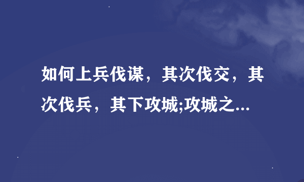 如何上兵伐谋，其次伐交，其次伐兵，其下攻城;攻城之法为不得已。