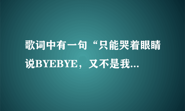 歌词中有一句“只能哭着眼睛说BYEBYE，又不是我要分开，你又何必感慨，离开我的坏”