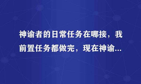 神谕者的日常任务在哪接，我前置任务都做完，现在神谕者尊敬，第二天来没见到在雨声书屋