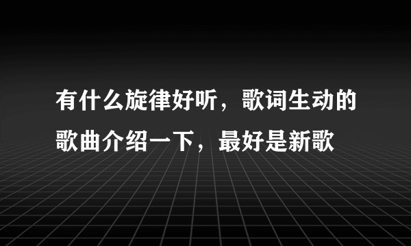 有什么旋律好听，歌词生动的歌曲介绍一下，最好是新歌