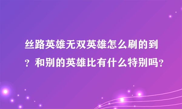 丝路英雄无双英雄怎么刷的到？和别的英雄比有什么特别吗？