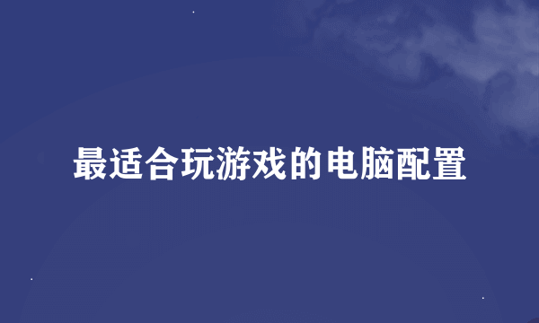 最适合玩游戏的电脑配置