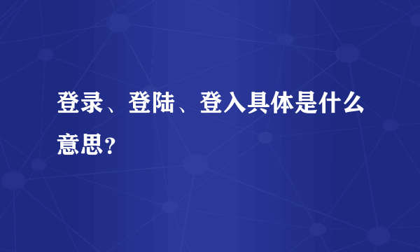 登录、登陆、登入具体是什么意思？