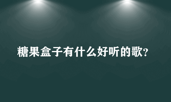 糖果盒子有什么好听的歌？