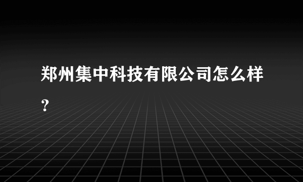 郑州集中科技有限公司怎么样？