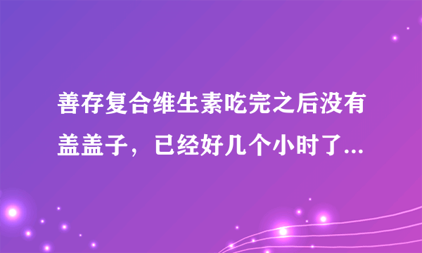 善存复合维生素吃完之后没有盖盖子，已经好几个小时了，是不是不能吃了？