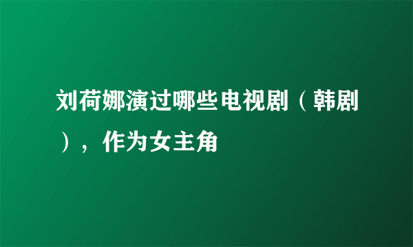 刘荷娜演过哪些电视剧（韩剧），作为女主角