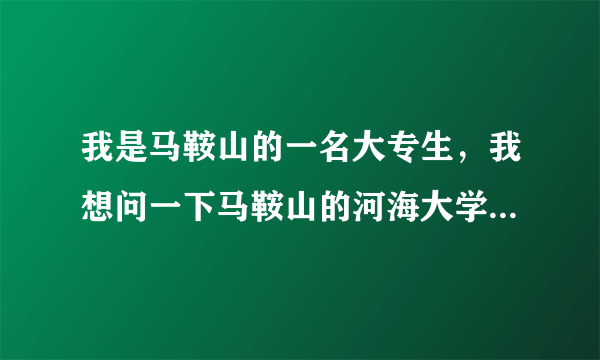 我是马鞍山的一名大专生，我想问一下马鞍山的河海大学文天学院是否有专升本