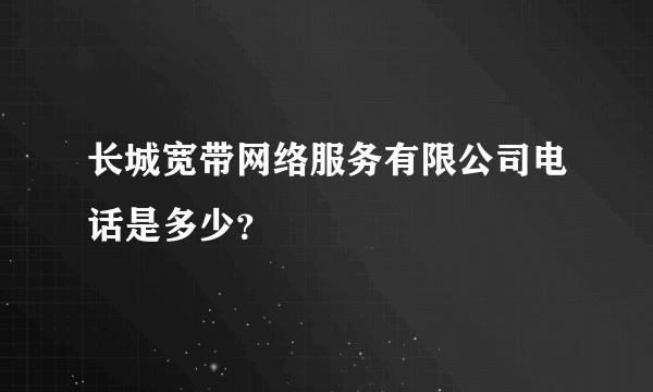 长城宽带网络服务有限公司电话是多少？