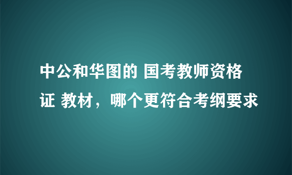 中公和华图的 国考教师资格证 教材，哪个更符合考纲要求