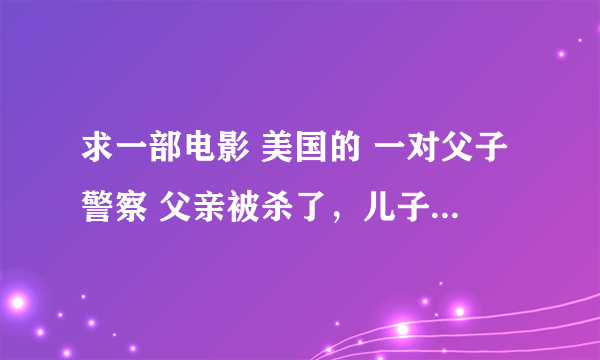 求一部电影 美国的 一对父子警察 父亲被杀了，儿子经过努力抓住了真凶