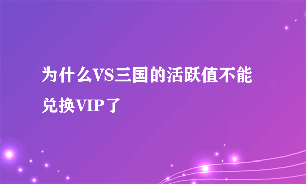 为什么VS三国的活跃值不能兑换VIP了