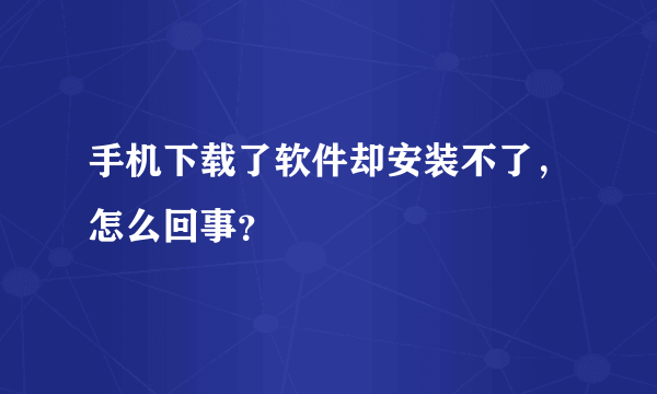 手机下载了软件却安装不了，怎么回事？