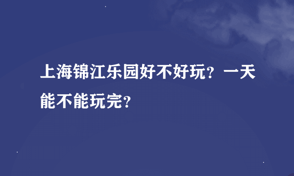 上海锦江乐园好不好玩？一天能不能玩完？