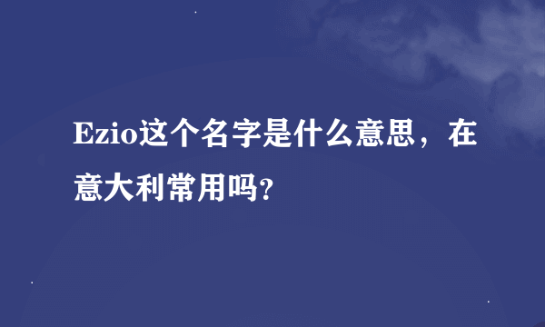 Ezio这个名字是什么意思，在意大利常用吗？