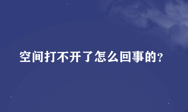 空间打不开了怎么回事的？