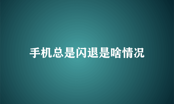 手机总是闪退是啥情况