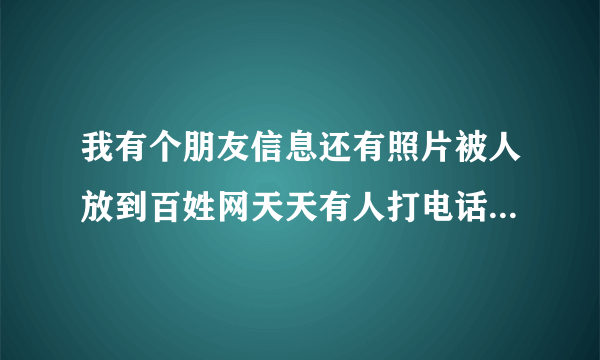 我有个朋友信息还有照片被人放到百姓网天天有人打电话，微信骚扰请问怎么解决