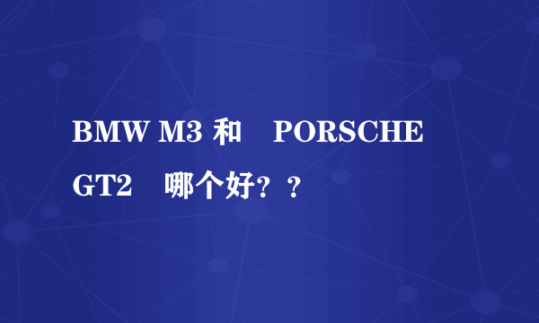 BMW M3 和　PORSCHE　GT2　哪个好？？