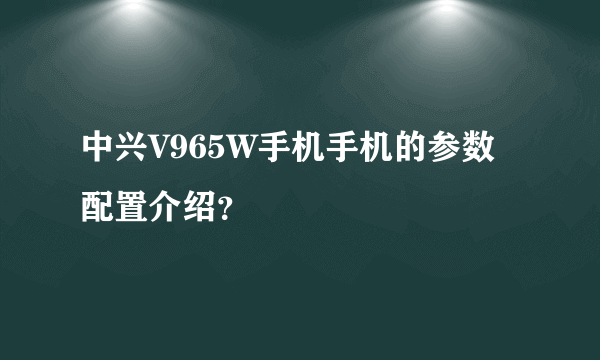 中兴V965W手机手机的参数配置介绍？