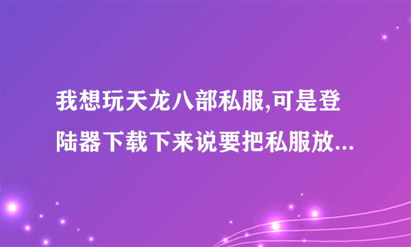 我想玩天龙八部私服,可是登陆器下载下来说要把私服放在天龙八部下面才能玩,所以请问要怎么下载.