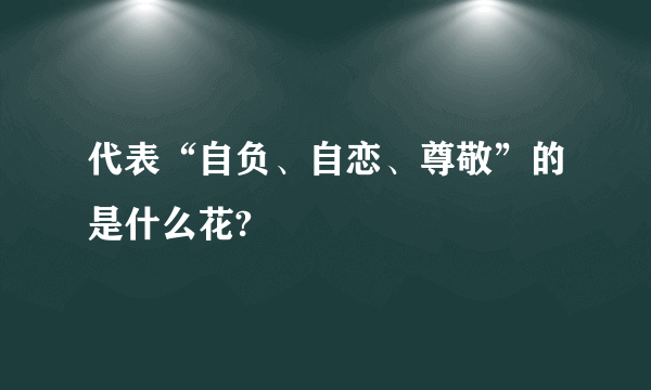 代表“自负、自恋、尊敬”的是什么花?