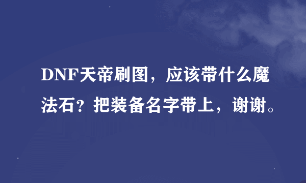 DNF天帝刷图，应该带什么魔法石？把装备名字带上，谢谢。