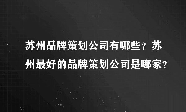 苏州品牌策划公司有哪些？苏州最好的品牌策划公司是哪家？