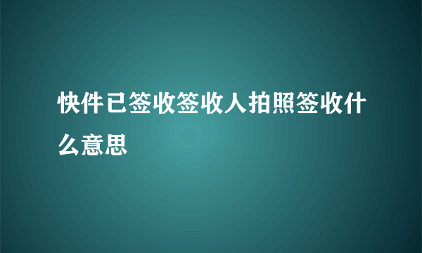 快件已签收签收人拍照签收什么意思