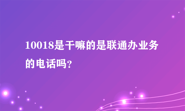 10018是干嘛的是联通办业务的电话吗？